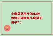 小度灵芝孢子怎么吃(如何正确食用小度灵芝孢子？)