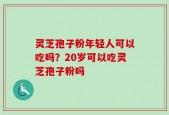 灵芝孢子粉年轻人可以吃吗？20岁可以吃灵芝孢子粉吗