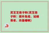 灵芝芝孢子粉(灵芝孢子粉：提升免疫、延缓衰老、改善睡眠)