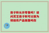 孢子粉允许零售吗？请问灵芝孢子粉可以做为初级农产品销售吗你