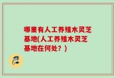 哪里有人工养殖木灵芝基地(人工养殖木灵芝基地在何处？)