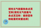捷克元气胶囊和赤点灵芝粉(捷克元气胶囊与赤点灵芝粉：提供营养和能量的双重选择)