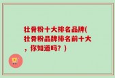 壮骨粉十大排名品牌(壮骨粉品牌排名前十大，你知道吗？)