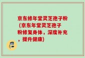 京东修年堂灵芝孢子粉 (京东年堂灵芝孢子粉修复身体，深度补充，提升健康)