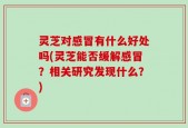 灵芝对感冒有什么好处吗(灵芝能否缓解感冒？相关研究发现什么？)