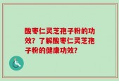酸枣仁灵芝孢子粉的功效？了解酸枣仁灵芝孢子粉的健康功效？