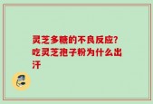 灵芝多糖的不良反应？吃灵芝孢子粉为什么出汗