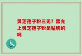 灵芝孢子粉三无？雷允上灵芝孢子粉是贴牌的吗