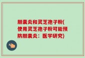 胆囊炎和灵芝孢子粉(使用灵芝孢子粉可能预防胆囊炎：医学研究)