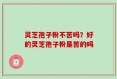 灵芝孢子粉不苦吗？好的灵芝孢子粉是苦的吗