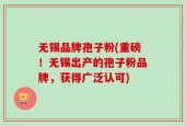 无锡品牌孢子粉(重磅！无锡出产的孢子粉品牌，获得广泛认可)