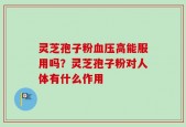 灵芝孢子粉血压高能服用吗？灵芝孢子粉对人体有什么作用