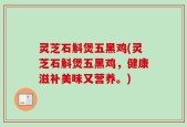 灵芝石斛煲五黑鸡(灵芝石斛煲五黑鸡，健康滋补美味又营养。)