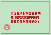 灵芝孢子粉的营养和功效(探究灵芝孢子粉的营养价值与健康功效)