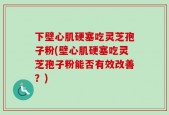 下壁心肌硬塞吃灵芝孢子粉(壁心肌硬塞吃灵芝孢子粉能否有效改善？)
