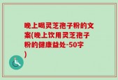 晚上喝灵芝孢子粉的文案(晚上饮用灵芝孢子粉的健康益处