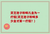 灵芝孢子粉喝几盒为一疗程(灵芝孢子粉喝多少盒才算一疗程？)