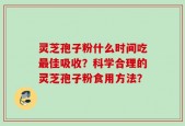 灵芝孢子粉什么时间吃最佳吸收？科学合理的灵芝孢子粉食用方法？