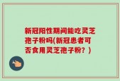 新冠阳性期间能吃灵芝孢子粉吗(新冠患者可否食用灵芝孢子粉？)