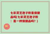 七彩灵芝孢子粉是保健品吗(七彩灵芝孢子粉：是一种保健品吗？)