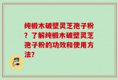 纯椴木破壁灵芝孢子粉？了解纯椴木破壁灵芝孢子粉的功效和使用方法？
