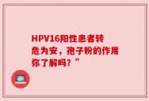 HPV16阳性患者转危为安，孢子粉的作用你了解吗？”