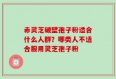 赤灵芝破壁孢子粉适合什么人群？哪类人不适合服用灵芝孢子粉