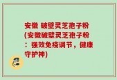 安徽 破壁灵芝孢子粉(安徽破壁灵芝孢子粉：强效免疫调节，健康守护神)