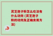 灵芝孢子粉怎么吃法有什么功效 (灵芝孢子粉的功效及正确食用方法)