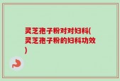 灵芝孢子粉对对妇科(灵芝孢子粉的妇科功效)