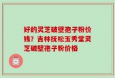 好的灵芝破壁孢子粉价钱？吉林抚松玉秀堂灵芝破壁孢子粉价格