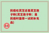 抗癌吃灵芝还是灵芝孢子粉(灵芝孢子粉：是抗癌时值得一试的补充品)