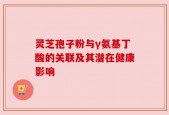 灵芝孢子粉与γ氨基丁酸的关联及其潜在健康影响