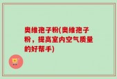 奥维孢子粉(奥维孢子粉，提高室内空气质量的好帮手)