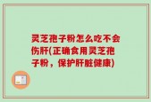 灵芝孢子粉怎么吃不会伤肝(正确食用灵芝孢子粉，保护肝脏健康)