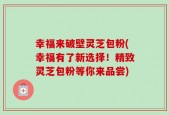 幸福来破壁灵芝包粉(幸福有了新选择！精致灵芝包粉等你来品尝)