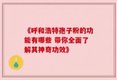 《呼和浩特孢子粉的功能有哪些 带你全面了解其神奇功效》