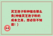 灵芝孢子粉种植也那么贵(种植灵芝孢子粉的成本之高，想必你不知道！)