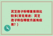 灵芝孢子粉哪里用得比较多(常见用途：灵芝孢子粉在哪些方面有应用？)