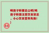 喝孢子粉要忌口吧(喝孢子粉需注意饮食禁忌，小心饮食营养失衡！)