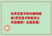 吃灵芝孢子粉大姨妈提前(灵芝孢子粉能否让月经提前？这是答案)