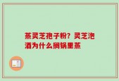 蒸灵芝孢子粉？灵芝泡酒为什么搁锅里蒸