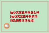仙谷灵芝孢子粉怎么样(仙谷灵芝孢子粉的功效及使用方法介绍)