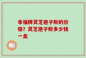 幸福牌灵芝孢子粉的价格？灵芝孢子粉多少钱一盒