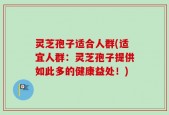 灵芝孢子适合人群(适宜人群：灵芝孢子提供如此多的健康益处！)