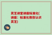 灵芝讲堂讲座标准化(讲座：标准化教你认识灵芝)