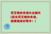 灵芝瘦肉食谱大全图片(超全灵芝瘦肉食谱，健康瘦身好帮手！)