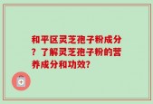 和平区灵芝孢子粉成分？了解灵芝孢子粉的营养成分和功效？