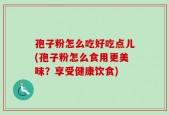 孢子粉怎么吃好吃点儿(孢子粉怎么食用更美味？享受健康饮食)