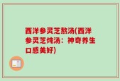 西洋参灵芝熬汤(西洋参灵芝炖汤：神奇养生口感美好)